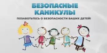 БЕЗОПАСНЫЕ КАНИКУЛЫ – ЗАБОТА И ОТВЕТСТВЕННОСТЬ ВЗРОСЛЫХ!