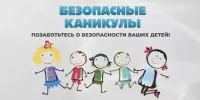 БЕЗОПАСНЫЕ КАНИКУЛЫ – ЗАБОТА И ОТВЕТСТВЕННОСТЬ ВЗРОСЛЫХ!